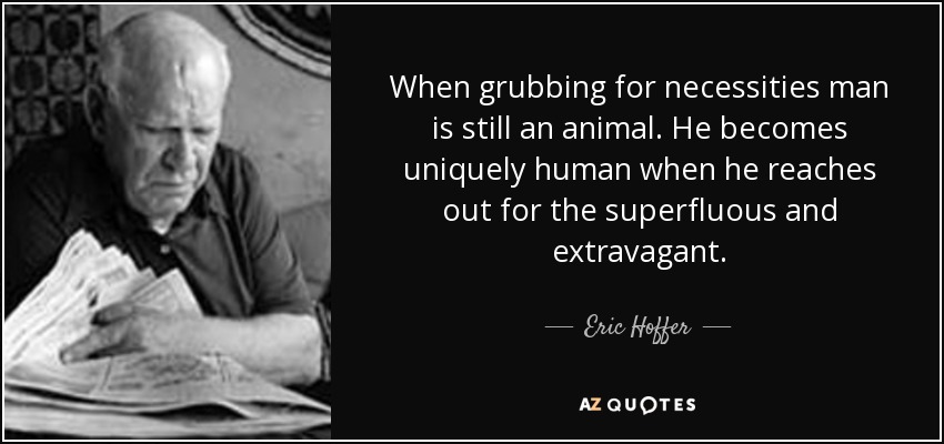 When grubbing for necessities man is still an animal. He becomes uniquely human when he reaches out for the superfluous and extravagant. - Eric Hoffer