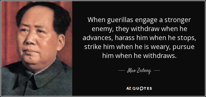 When guerillas engage a stronger enemy, they withdraw when he advances, harass him when he stops, strike him when he is weary, pursue him when he withdraws. - Mao Zedong