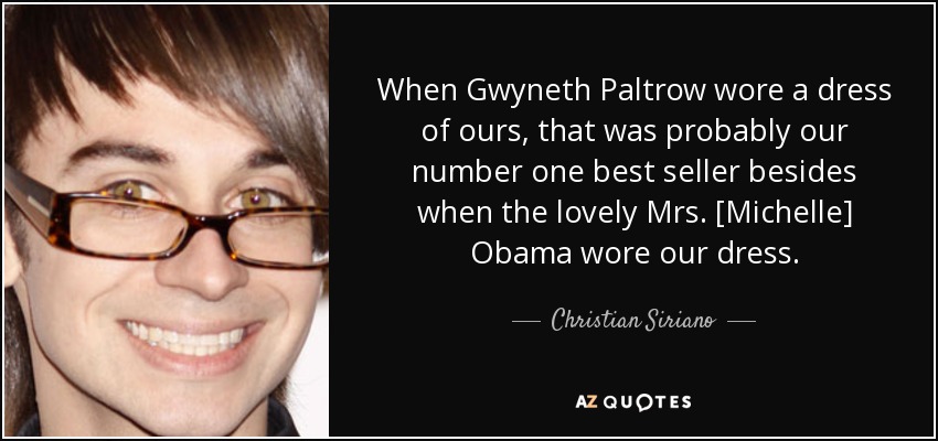 When Gwyneth Paltrow wore a dress of ours, that was probably our number one best seller besides when the lovely Mrs. [Michelle] Obama wore our dress. - Christian Siriano