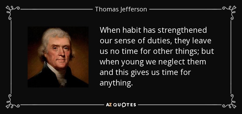 When habit has strengthened our sense of duties, they leave us no time for other things; but when young we neglect them and this gives us time for anything. - Thomas Jefferson