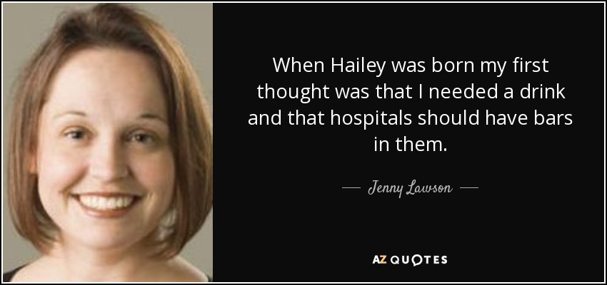 When Hailey was born my first thought was that I needed a drink and that hospitals should have bars in them. - Jenny Lawson