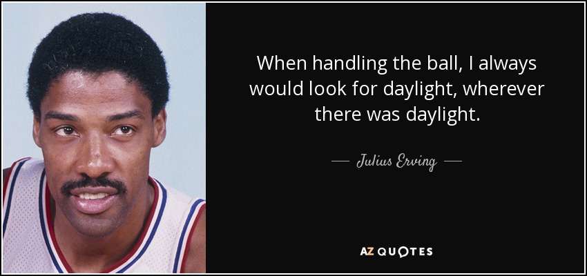 When handling the ball, I always would look for daylight, wherever there was daylight. - Julius Erving