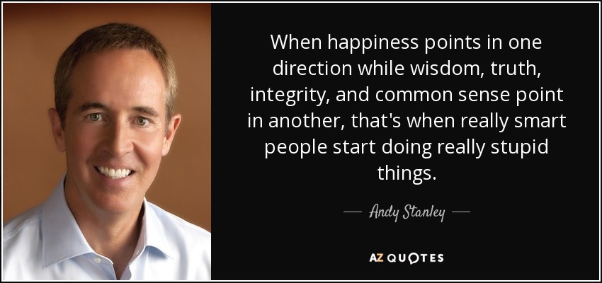 When happiness points in one direction while wisdom, truth, integrity, and common sense point in another, that's when really smart people start doing really stupid things. - Andy Stanley