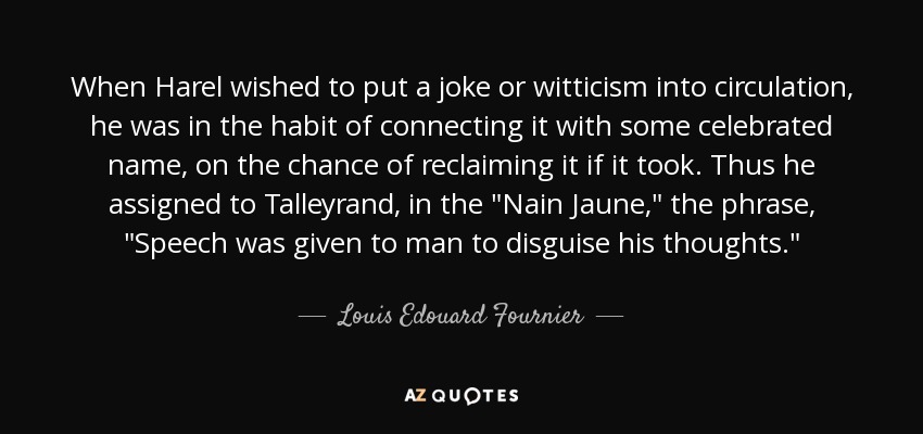 When Harel wished to put a joke or witticism into circulation, he was in the habit of connecting it with some celebrated name, on the chance of reclaiming it if it took. Thus he assigned to Talleyrand, in the 