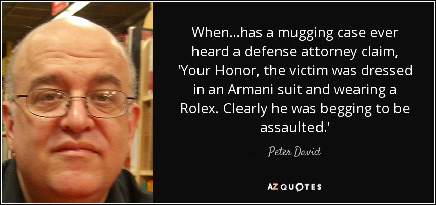 When...has a mugging case ever heard a defense attorney claim, 'Your Honor, the victim was dressed in an Armani suit and wearing a Rolex. Clearly he was begging to be assaulted.' - Peter David