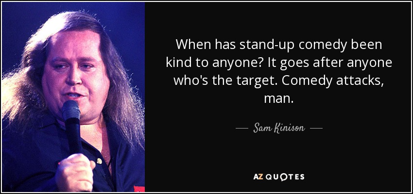 When has stand-up comedy been kind to anyone? It goes after anyone who's the target. Comedy attacks, man. - Sam Kinison