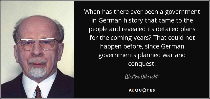 When has there ever been a government in German history that came to the people and revealed its detailed plans for the coming years? That could not happen before, since German governments planned war and conquest. - Walter Ulbricht