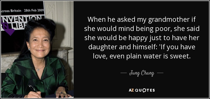 When he asked my grandmother if she would mind being poor, she said she would be happy just to have her daughter and himself: 'If you have love, even plain water is sweet. - Jung Chang