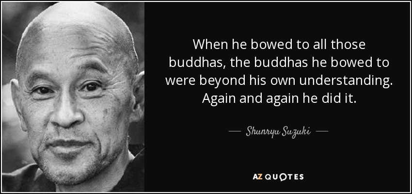 When he bowed to all those buddhas, the buddhas he bowed to were beyond his own understanding. Again and again he did it. - Shunryu Suzuki