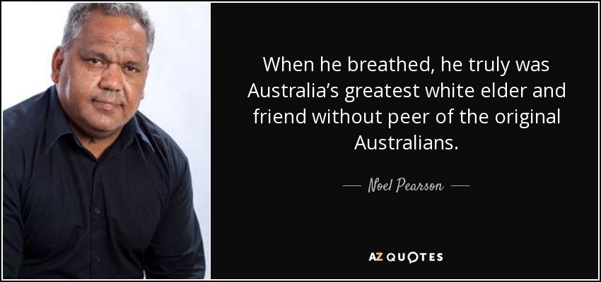 When he breathed, he truly was Australia’s greatest white elder and friend without peer of the original Australians. - Noel Pearson