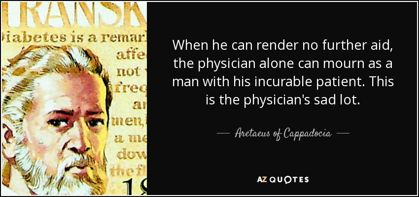 When he can render no further aid, the physician alone can mourn as a man with his incurable patient. This is the physician's sad lot. - Aretaeus of Cappadocia