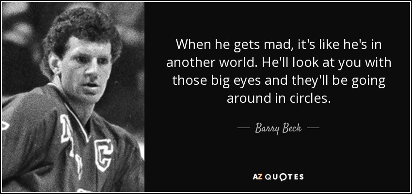 When he gets mad, it's like he's in another world. He'll look at you with those big eyes and they'll be going around in circles. - Barry Beck