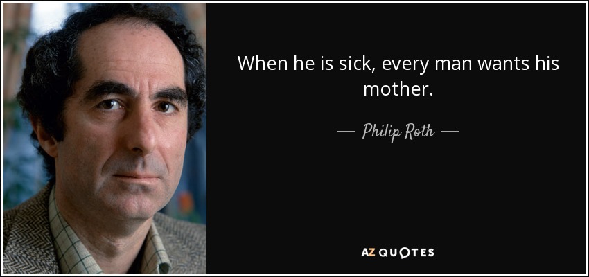 When he is sick, every man wants his mother. - Philip Roth