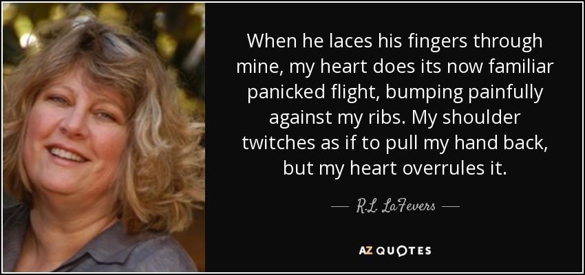 When he laces his fingers through mine, my heart does its now familiar panicked flight, bumping painfully against my ribs. My shoulder twitches as if to pull my hand back, but my heart overrules it. - R.L. LaFevers