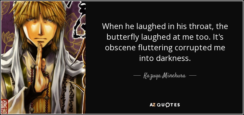 When he laughed in his throat, the butterfly laughed at me too. It's obscene fluttering corrupted me into darkness. - Kazuya Minekura