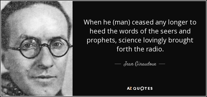 When he (man) ceased any longer to heed the words of the seers and prophets, science lovingly brought forth the radio. - Jean Giraudoux