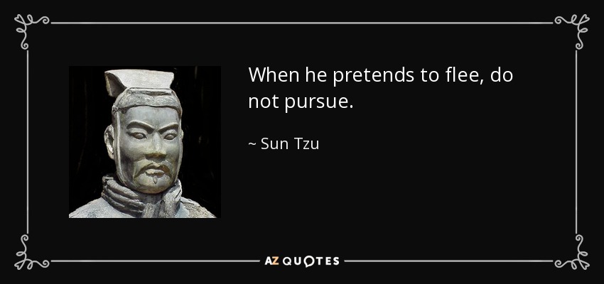 When he pretends to flee, do not pursue. - Sun Tzu