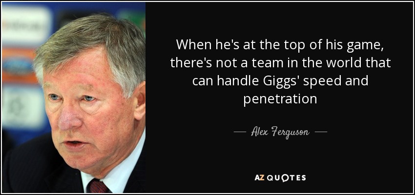 When he's at the top of his game, there's not a team in the world that can handle Giggs' speed and penetration - Alex Ferguson