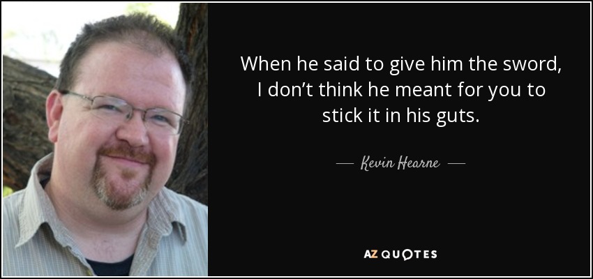When he said to give him the sword, I don’t think he meant for you to stick it in his guts. - Kevin Hearne