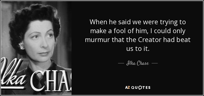 When he said we were trying to make a fool of him, I could only murmur that the Creator had beat us to it. - Ilka Chase