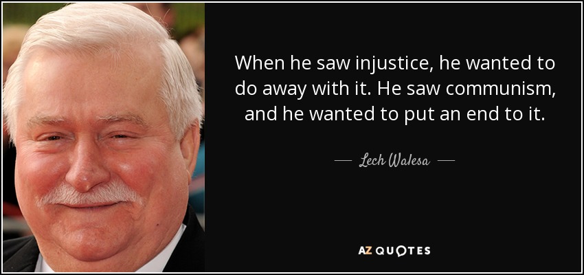 When he saw injustice, he wanted to do away with it. He saw communism, and he wanted to put an end to it. - Lech Walesa