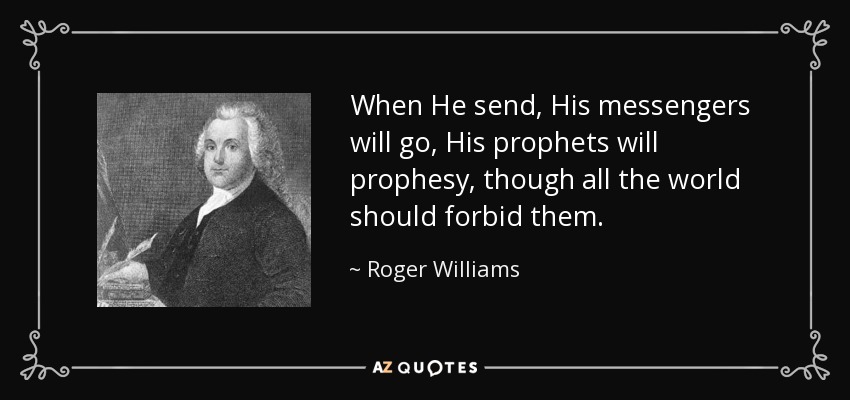When He send, His messengers will go, His prophets will prophesy, though all the world should forbid them. - Roger Williams
