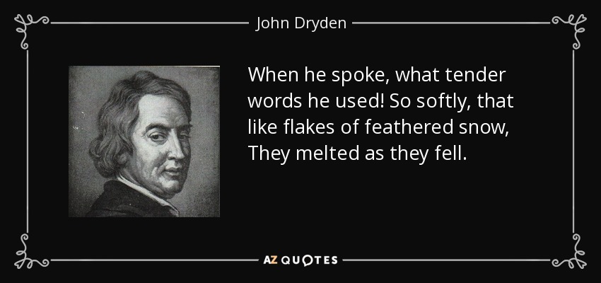 When he spoke, what tender words he used! So softly, that like flakes of feathered snow, They melted as they fell. - John Dryden