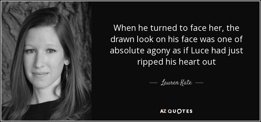 When he turned to face her, the drawn look on his face was one of absolute agony as if Luce had just ripped his heart out - Lauren Kate