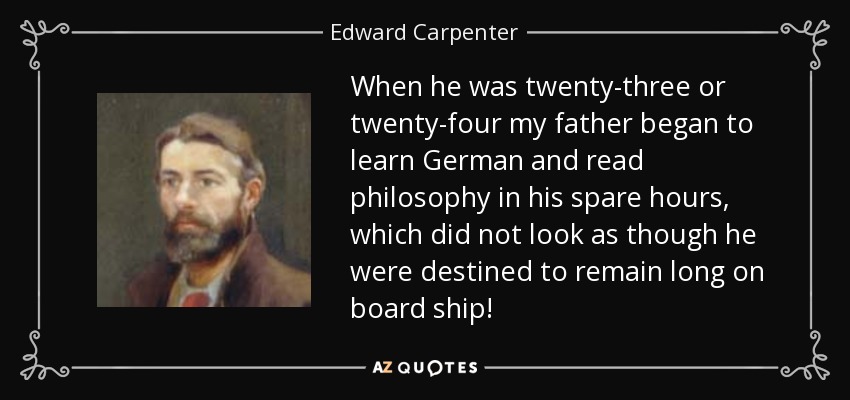 When he was twenty-three or twenty-four my father began to learn German and read philosophy in his spare hours, which did not look as though he were destined to remain long on board ship! - Edward Carpenter