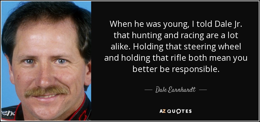 When he was young, I told Dale Jr. that hunting and racing are a lot alike. Holding that steering wheel and holding that rifle both mean you better be responsible. - Dale Earnhardt