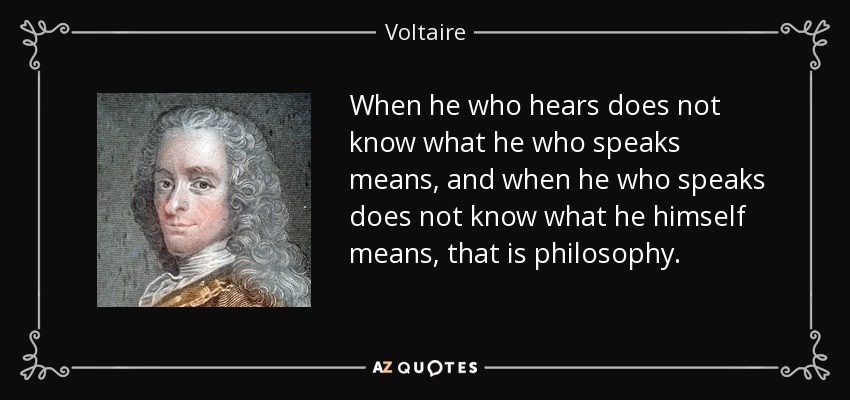 When he who hears does not know what he who speaks means, and when he who speaks does not know what he himself means, that is philosophy. - Voltaire
