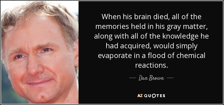 When his brain died, all of the memories held in his gray matter, along with all of the knowledge he had acquired, would simply evaporate in a flood of chemical reactions. - Dan Brown