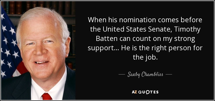 When his nomination comes before the United States Senate, Timothy Batten can count on my strong support... He is the right person for the job. - Saxby Chambliss