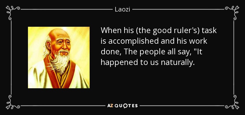 When his (the good ruler's) task is accomplished and his work done, The people all say, 
