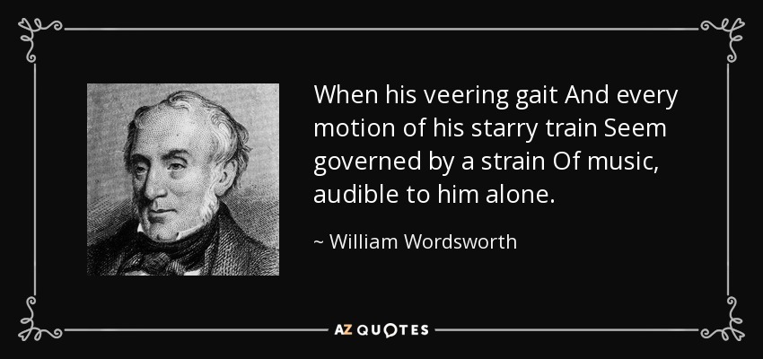 When his veering gait And every motion of his starry train Seem governed by a strain Of music, audible to him alone. - William Wordsworth