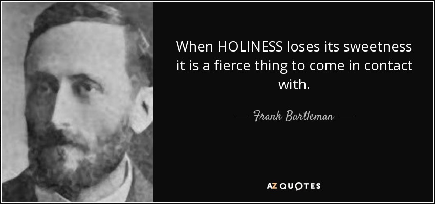 When HOLINESS loses its sweetness it is a fierce thing to come in contact with. - Frank Bartleman