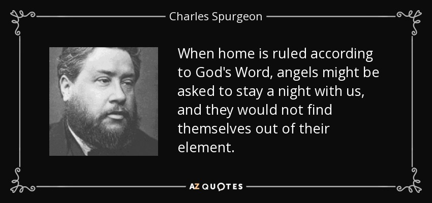 When home is ruled according to God's Word, angels might be asked to stay a night with us, and they would not find themselves out of their element. - Charles Spurgeon