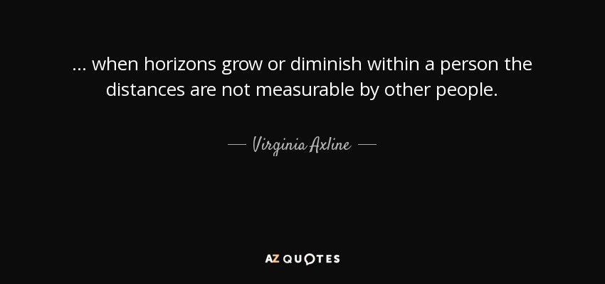 ... when horizons grow or diminish within a person the distances are not measurable by other people. - Virginia Axline