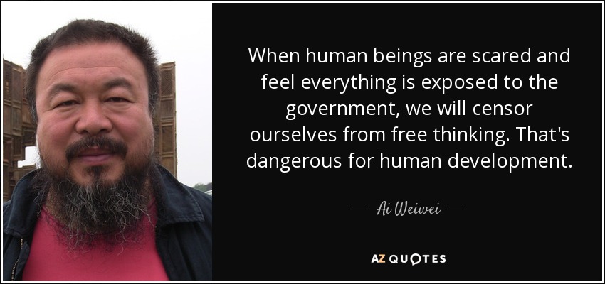 When human beings are scared and feel everything is exposed to the government, we will censor ourselves from free thinking. That's dangerous for human development. - Ai Weiwei