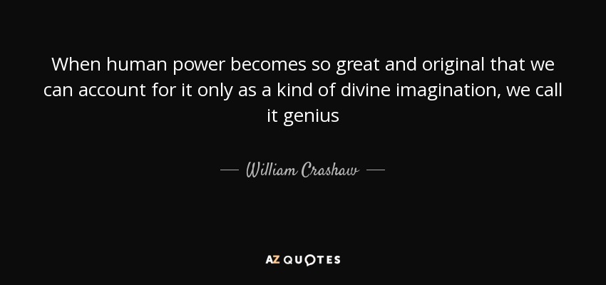 When human power becomes so great and original that we can account for it only as a kind of divine imagination, we call it genius - William Crashaw