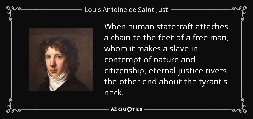 When human statecraft attaches a chain to the feet of a free man, whom it makes a slave in contempt of nature and citizenship, eternal justice rivets the other end about the tyrant's neck. - Louis Antoine de Saint-Just