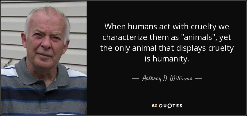 When humans act with cruelty we characterize them as 