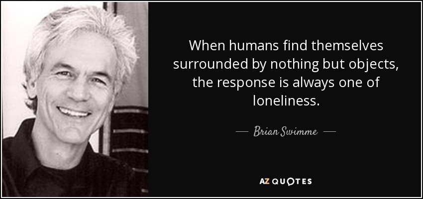 When humans find themselves surrounded by nothing but objects, the response is always one of loneliness. - Brian Swimme