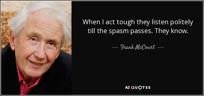 When I act tough they listen politely till the spasm passes. They know. - Frank McCourt