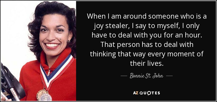 When I am around someone who is a joy stealer, I say to myself, I only have to deal with you for an hour. That person has to deal with thinking that way every moment of their lives. - Bonnie St. John