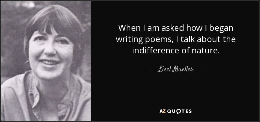 When I am asked how I began writing poems, I talk about the indifference of nature. - Lisel Mueller