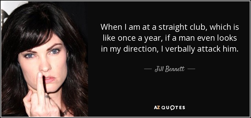 When I am at a straight club, which is like once a year, if a man even looks in my direction, I verbally attack him. - Jill Bennett