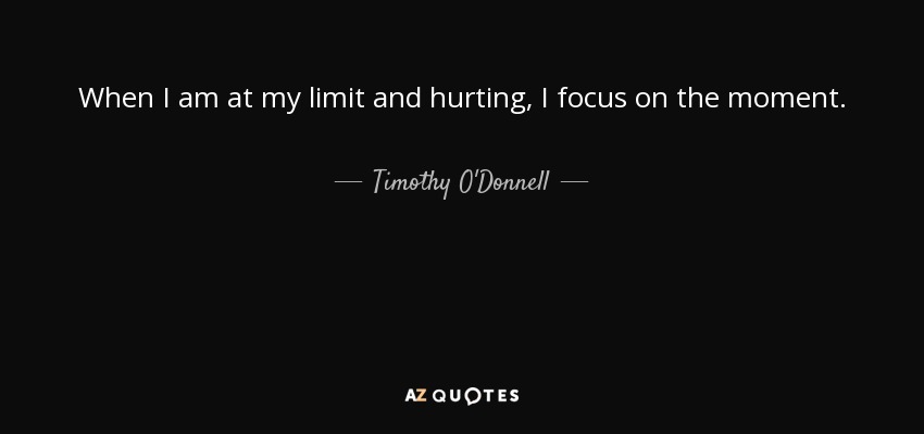 When I am at my limit and hurting, I focus on the moment. - Timothy O'Donnell