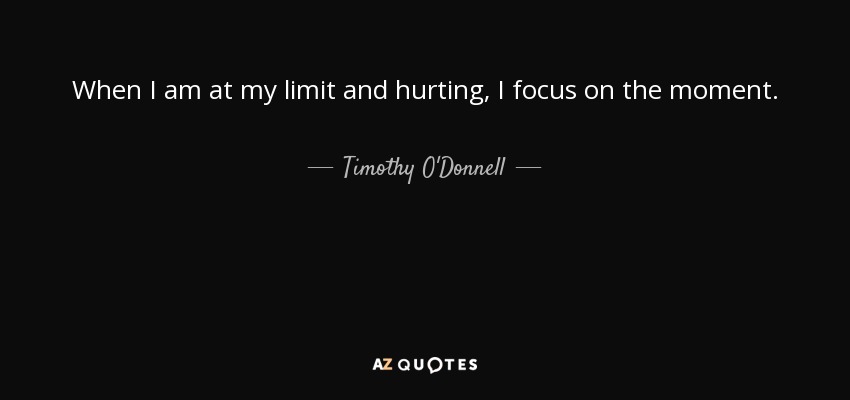 When I am at my limit and hurting, I focus on the moment. - Timothy O'Donnell