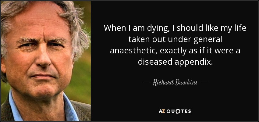 When I am dying, I should like my life taken out under general anaesthetic, exactly as if it were a diseased appendix. - Richard Dawkins